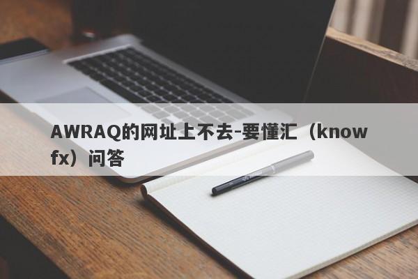 AWRAQ的网址上不去-要懂汇（knowfx）问答-第1张图片-要懂汇圈网