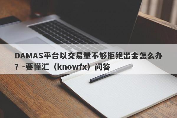 DAMAS平台以交易量不够拒绝出金怎么办？-要懂汇（knowfx）问答-第1张图片-要懂汇圈网