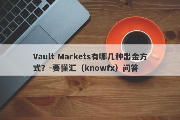 Vault Markets有哪几种出金方式？-要懂汇（knowfx）问答-第1张图片-要懂汇圈网