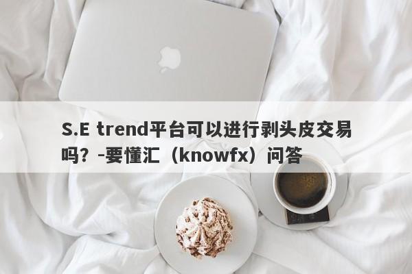 S.E trend平台可以进行剥头皮交易吗？-要懂汇（knowfx）问答-第1张图片-要懂汇圈网