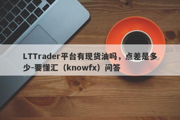 LTTrader平台有现货油吗，点差是多少-要懂汇（knowfx）问答-第1张图片-要懂汇圈网