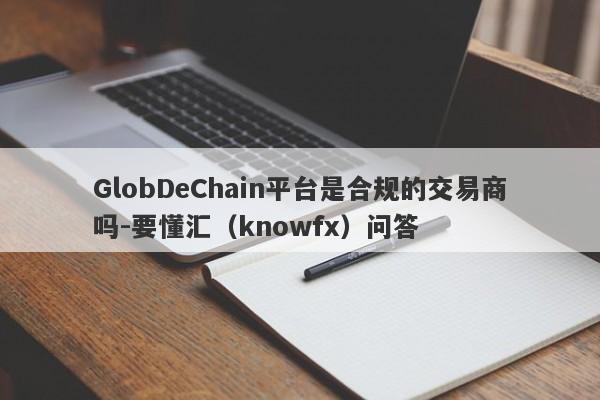 GlobDeChain平台是合规的交易商吗-要懂汇（knowfx）问答-第1张图片-要懂汇圈网