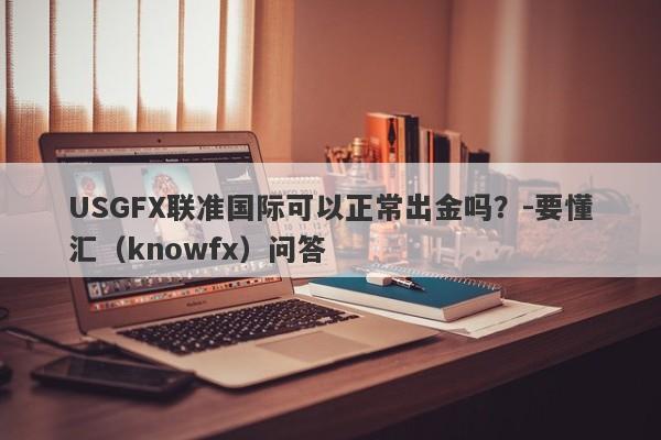 USGFX联准国际可以正常出金吗？-要懂汇（knowfx）问答-第1张图片-要懂汇圈网