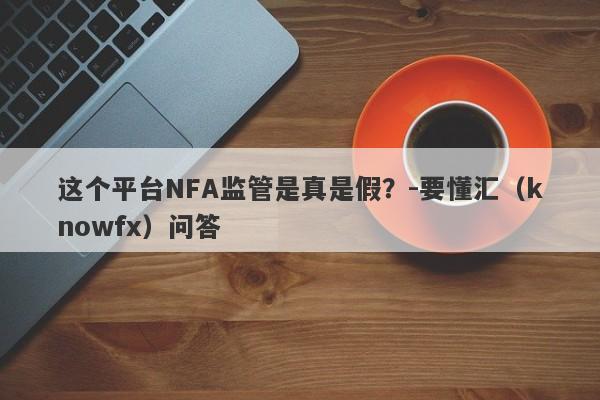 这个平台NFA监管是真是假？-要懂汇（knowfx）问答-第1张图片-要懂汇圈网