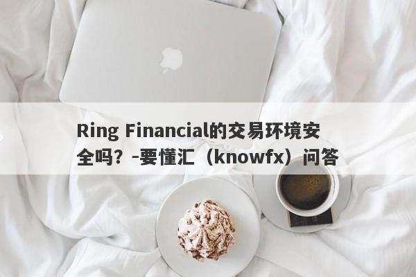 Ring Financial的交易环境安全吗？-要懂汇（knowfx）问答-第1张图片-要懂汇圈网