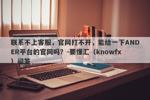 联系不上客服，官网打不开，能给一下ANDER平台的官网吗？-要懂汇（knowfx）问答-第1张图片-要懂汇圈网