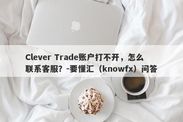 Clever Trade账户打不开，怎么联系客服？-要懂汇（knowfx）问答-第1张图片-要懂汇圈网