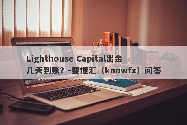 Lighthouse Capital出金几天到账？-要懂汇（knowfx）问答-第1张图片-要懂汇圈网