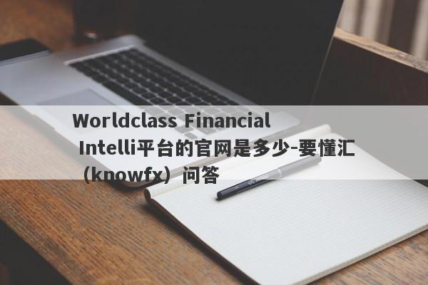 Worldclass Financial Intelli平台的官网是多少-要懂汇（knowfx）问答-第1张图片-要懂汇圈网