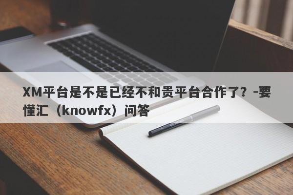 XM平台是不是已经不和贵平台合作了？-要懂汇（knowfx）问答-第1张图片-要懂汇圈网