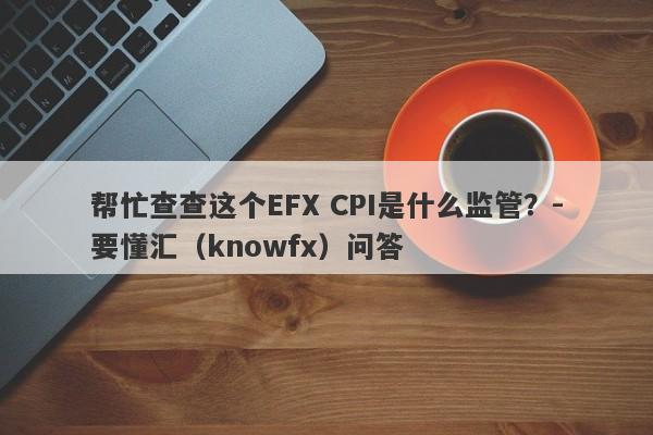 帮忙查查这个EFX CPI是什么监管？-要懂汇（knowfx）问答-第1张图片-要懂汇圈网