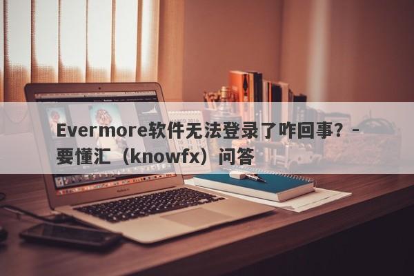 Evermore软件无法登录了咋回事？-要懂汇（knowfx）问答-第1张图片-要懂汇圈网