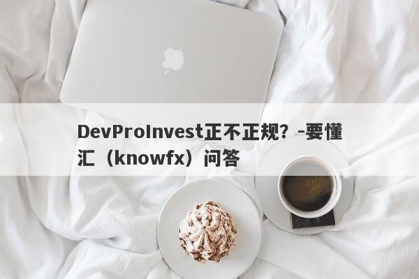 DevProInvest正不正规？-要懂汇（knowfx）问答-第1张图片-要懂汇圈网