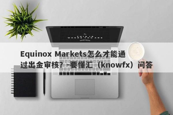 Equinox Markets怎么才能通过出金审核？-要懂汇（knowfx）问答-第1张图片-要懂汇圈网