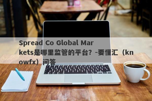 Spread Co Global Markets是哪里监管的平台？-要懂汇（knowfx）问答-第1张图片-要懂汇圈网