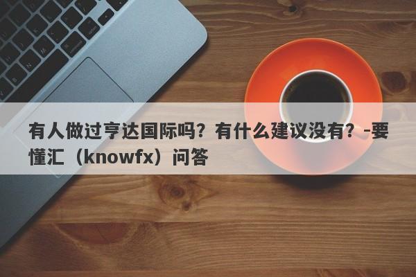 有人做过亨达国际吗？有什么建议没有？-要懂汇（knowfx）问答-第1张图片-要懂汇圈网