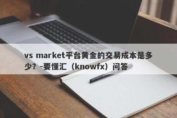 vs market平台黄金的交易成本是多少？-要懂汇（knowfx）问答-第1张图片-要懂汇圈网