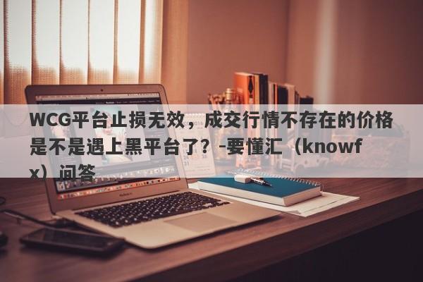 WCG平台止损无效，成交行情不存在的价格是不是遇上黑平台了？-要懂汇（knowfx）问答-第1张图片-要懂汇圈网