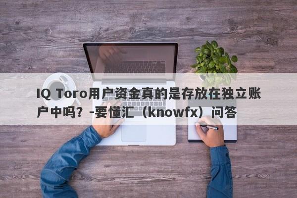 IQ Toro用户资金真的是存放在独立账户中吗？-要懂汇（knowfx）问答-第1张图片-要懂汇圈网