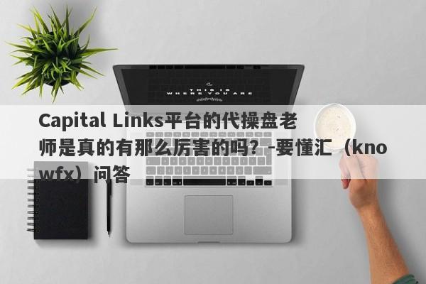 Capital Links平台的代操盘老师是真的有那么厉害的吗？-要懂汇（knowfx）问答-第1张图片-要懂汇圈网