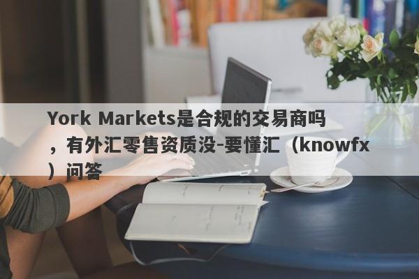 York Markets是合规的交易商吗，有外汇零售资质没-要懂汇（knowfx）问答-第1张图片-要懂汇圈网