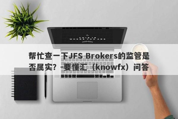 帮忙查一下JFS Brokers的监管是否属实？-要懂汇（knowfx）问答-第1张图片-要懂汇圈网