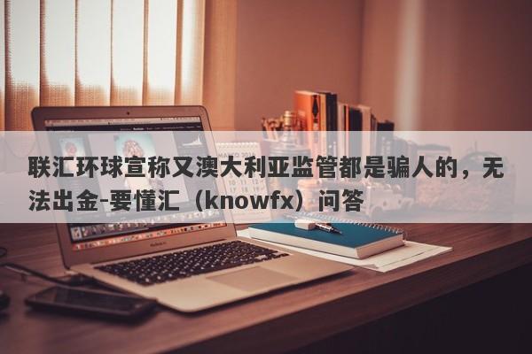 联汇环球宣称又澳大利亚监管都是骗人的，无法出金-要懂汇（knowfx）问答-第1张图片-要懂汇圈网