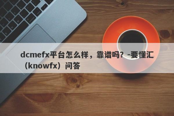 dcmefx平台怎么样，靠谱吗？-要懂汇（knowfx）问答-第1张图片-要懂汇圈网