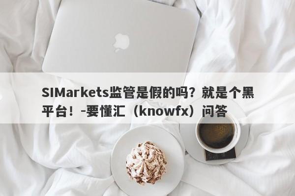 SIMarkets监管是假的吗？就是个黑平台！-要懂汇（knowfx）问答-第1张图片-要懂汇圈网