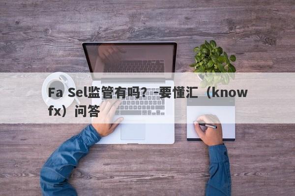 Fa Sel监管有吗？-要懂汇（knowfx）问答-第1张图片-要懂汇圈网