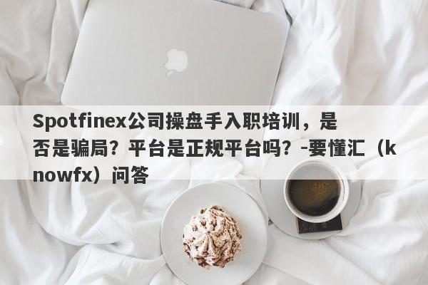 Spotfinex公司操盘手入职培训，是否是骗局？平台是正规平台吗？-要懂汇（knowfx）问答-第1张图片-要懂汇圈网