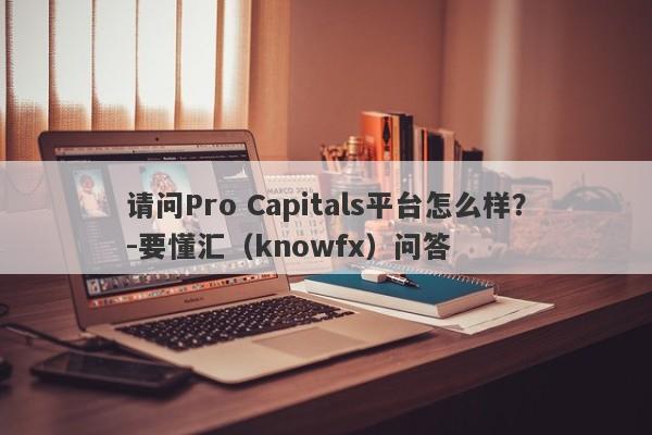 请问Pro Capitals平台怎么样？-要懂汇（knowfx）问答-第1张图片-要懂汇圈网