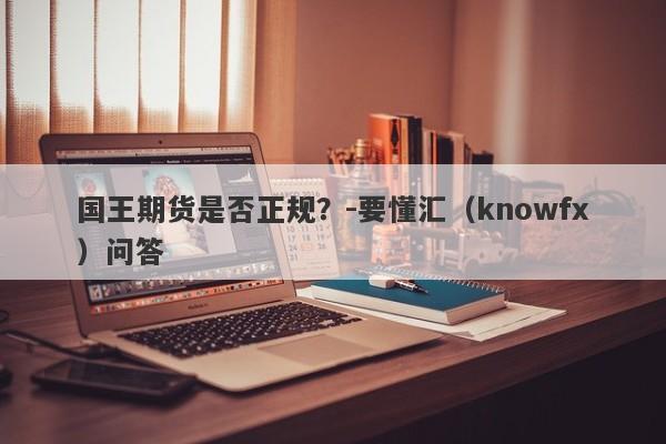 国王期货是否正规？-要懂汇（knowfx）问答-第1张图片-要懂汇圈网