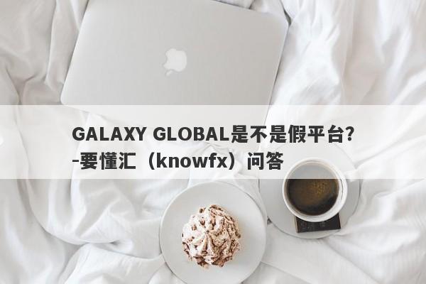 GALAXY GLOBAL是不是假平台？-要懂汇（knowfx）问答-第1张图片-要懂汇圈网