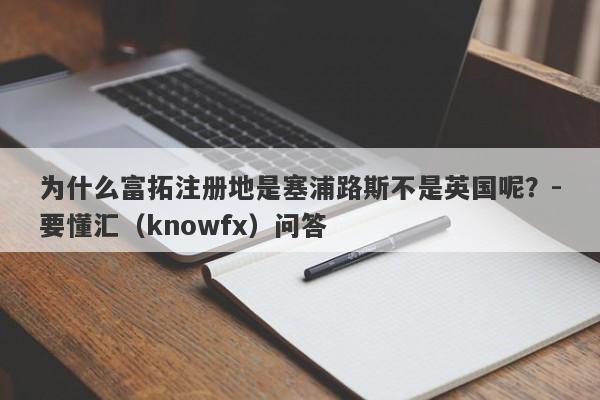 为什么富拓注册地是塞浦路斯不是英国呢？-要懂汇（knowfx）问答-第1张图片-要懂汇圈网