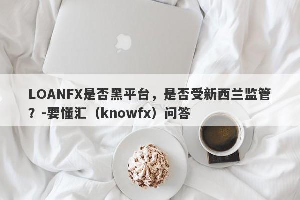 LOANFX是否黑平台，是否受新西兰监管？-要懂汇（knowfx）问答-第1张图片-要懂汇圈网