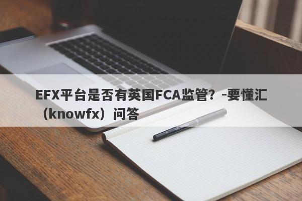 EFX平台是否有英国FCA监管？-要懂汇（knowfx）问答-第1张图片-要懂汇圈网