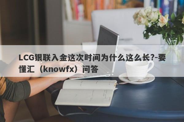 LCG银联入金这次时间为什么这么长?-要懂汇（knowfx）问答-第1张图片-要懂汇圈网