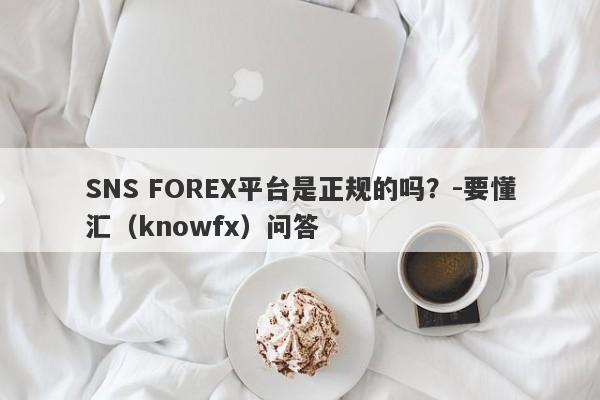 SNS FOREX平台是正规的吗？-要懂汇（knowfx）问答-第1张图片-要懂汇圈网