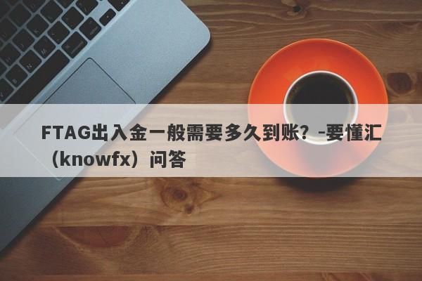 FTAG出入金一般需要多久到账？-要懂汇（knowfx）问答-第1张图片-要懂汇圈网