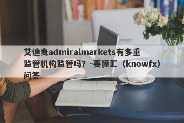 艾迪麦admiralmarkets有多重监管机构监管吗？-要懂汇（knowfx）问答-第1张图片-要懂汇圈网