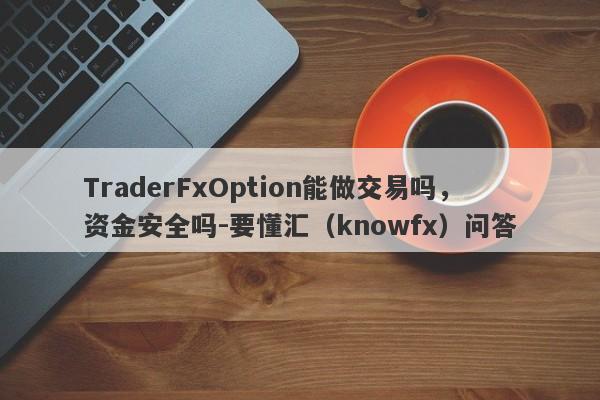 TraderFxOption能做交易吗，资金安全吗-要懂汇（knowfx）问答-第1张图片-要懂汇圈网