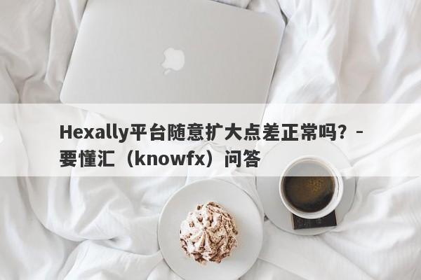 Hexally平台随意扩大点差正常吗？-要懂汇（knowfx）问答-第1张图片-要懂汇圈网