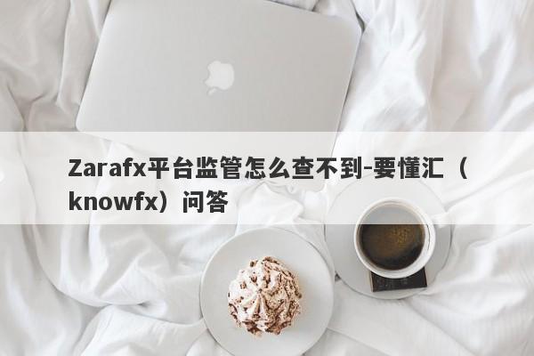 Zarafx平台监管怎么查不到-要懂汇（knowfx）问答-第1张图片-要懂汇圈网