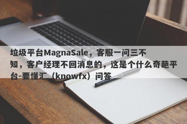 垃圾平台MagnaSale，客服一问三不知，客户经理不回消息的，这是个什么奇葩平台-要懂汇（knowfx）问答-第1张图片-要懂汇圈网