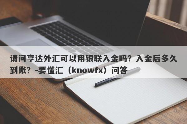 请问亨达外汇可以用银联入金吗？入金后多久到账？-要懂汇（knowfx）问答-第1张图片-要懂汇圈网