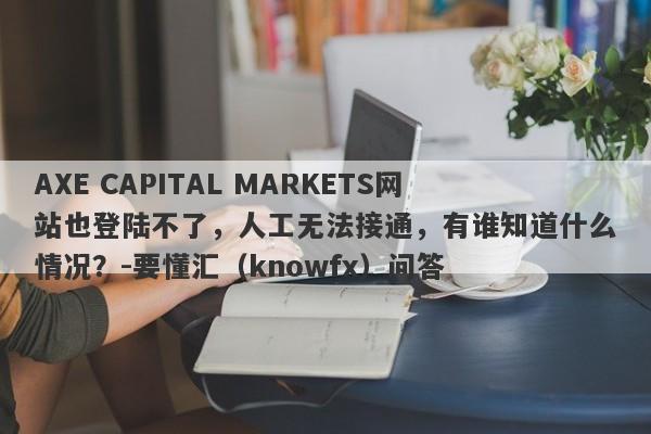 AXE CAPITAL MARKETS网站也登陆不了，人工无法接通，有谁知道什么情况？-要懂汇（knowfx）问答-第1张图片-要懂汇圈网