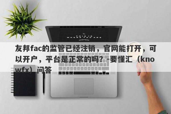 友邦fac的监管已经注销，官网能打开，可以开户，平台是正常的吗？-要懂汇（knowfx）问答-第1张图片-要懂汇圈网