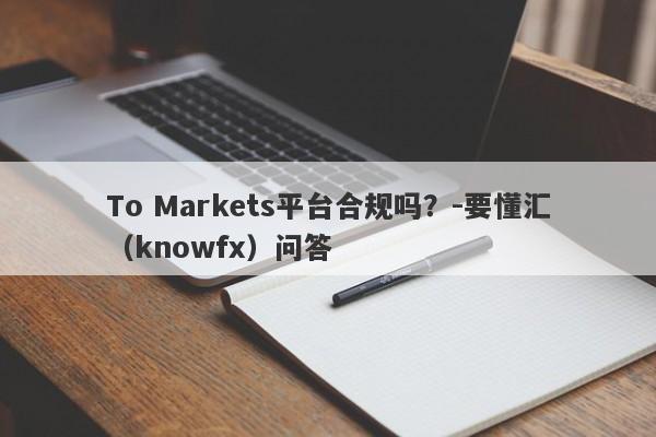 To Markets平台合规吗？-要懂汇（knowfx）问答-第1张图片-要懂汇圈网