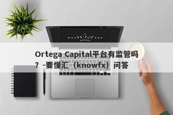 Ortega Capital平台有监管吗？-要懂汇（knowfx）问答-第1张图片-要懂汇圈网